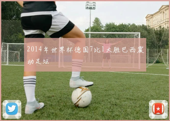 2014年世界杯德国7比1大胜巴西震动足坛