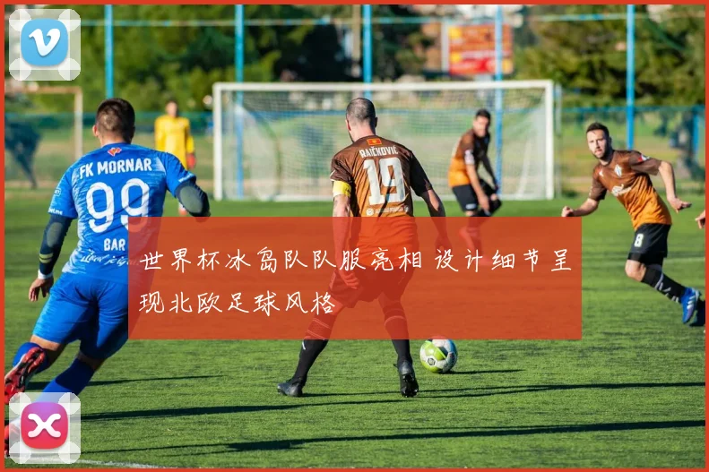 世界杯冰岛队队服亮相 设计细节呈现北欧足球风格