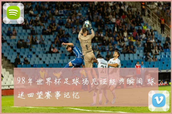 98年世界杯足球场见证经典瞬间 球迷回望赛事记忆