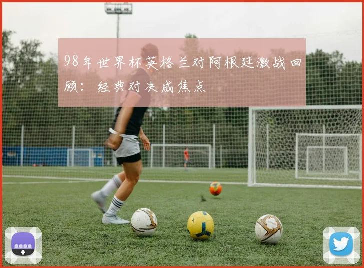 98年世界杯英格兰对阿根廷激战回顾：经典对决成焦点