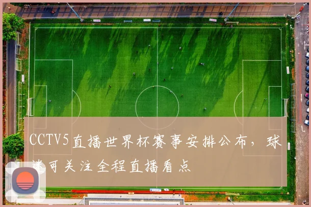 CCTV5直播世界杯赛事安排公布，球迷可关注全程直播看点