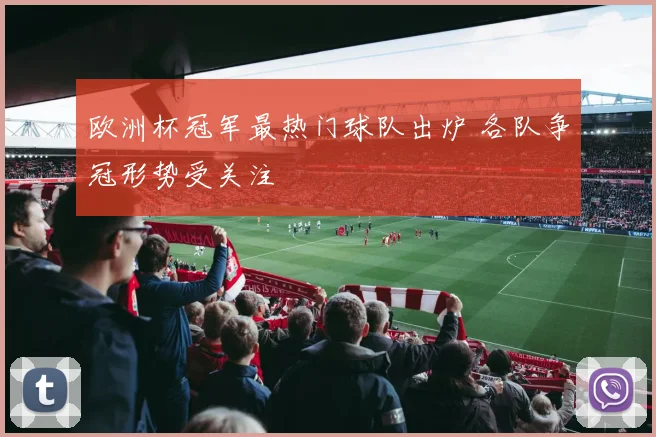 欧洲杯冠军最热门球队出炉 各队争冠形势受关注