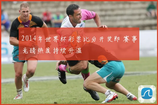 2014年世界杯彩票比分开奖即 赛事竞猜热度持续升温