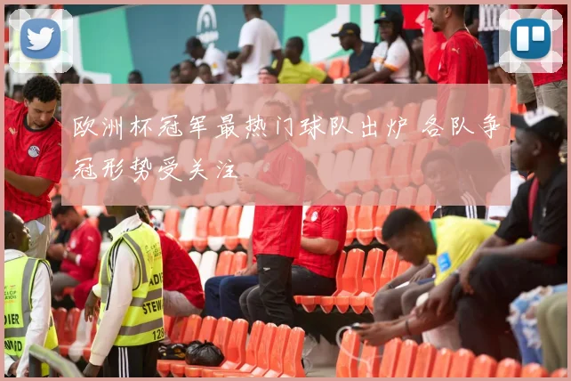 欧洲杯冠军最热门球队出炉 各队争冠形势受关注