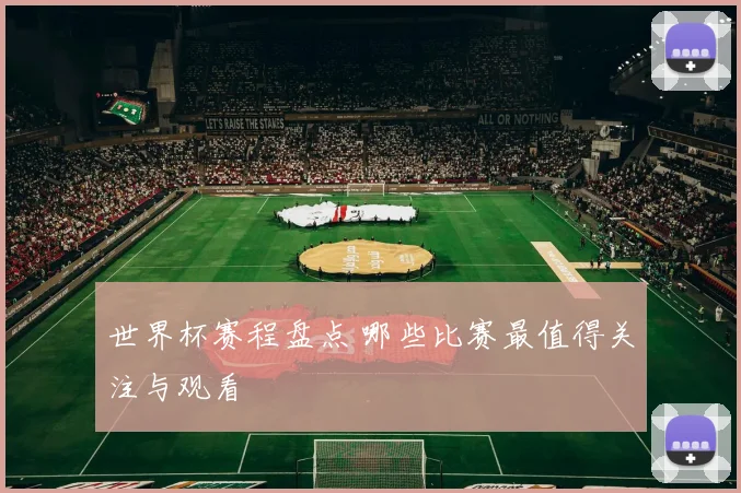世界杯赛程盘点 哪些比赛最值得关注与观看
