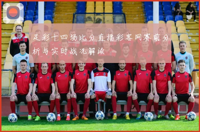 足彩十四场比分直播彩客网赛前分析与实时战况解读