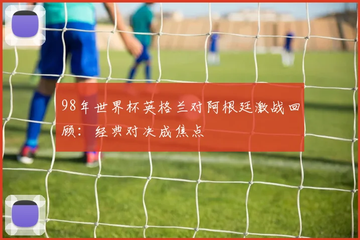 98年世界杯英格兰对阿根廷激战回顾：经典对决成焦点