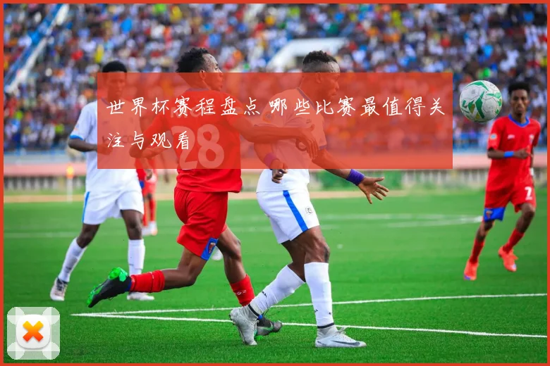世界杯赛程盘点 哪些比赛最值得关注与观看