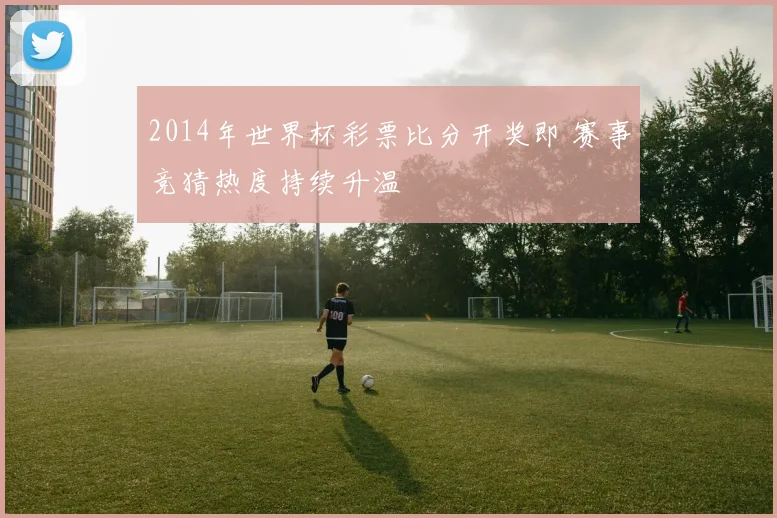2014年世界杯彩票比分开奖即 赛事竞猜热度持续升温