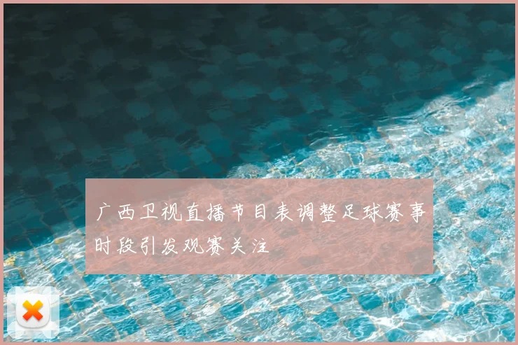 广西卫视直播节目表调整足球赛事时段引发观赛关注