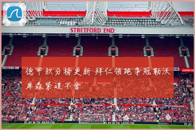 德甲积分榜更新 拜仁领跑争冠勒沃库森紧追不舍