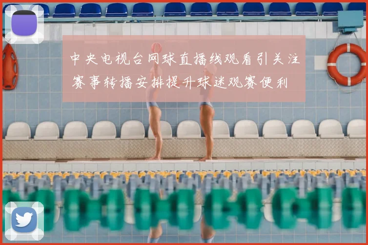 中央电视台网球直播线观看引关注 赛事转播安排提升球迷观赛便利