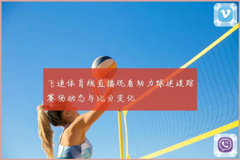 飞速体育线直播观看助力球迷追踪赛场动态与比分变化