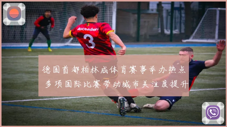 德国首都柏林成体育赛事举办热点 多项国际比赛带动城市关注度提升