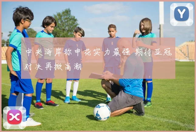 中央海岸称申花实力最强 期待亚冠对决再掀高潮