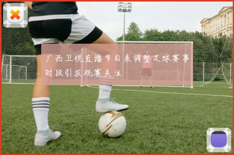 广西卫视直播节目表调整足球赛事时段引发观赛关注