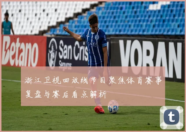 浙江卫视回放线节目聚焦体育赛事复盘与赛后看点解析