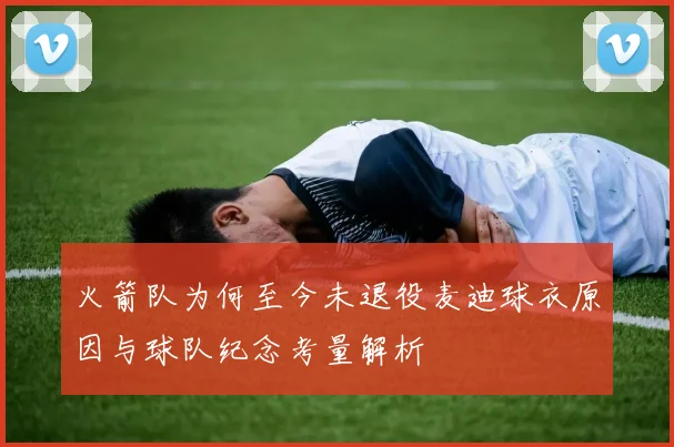 火箭队为何至今未退役麦迪球衣原因与球队纪念考量解析