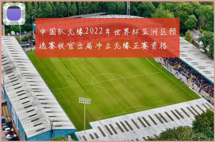 中国队无缘2022年世界杯亚洲区预选赛收官出局冲击无缘正赛资格