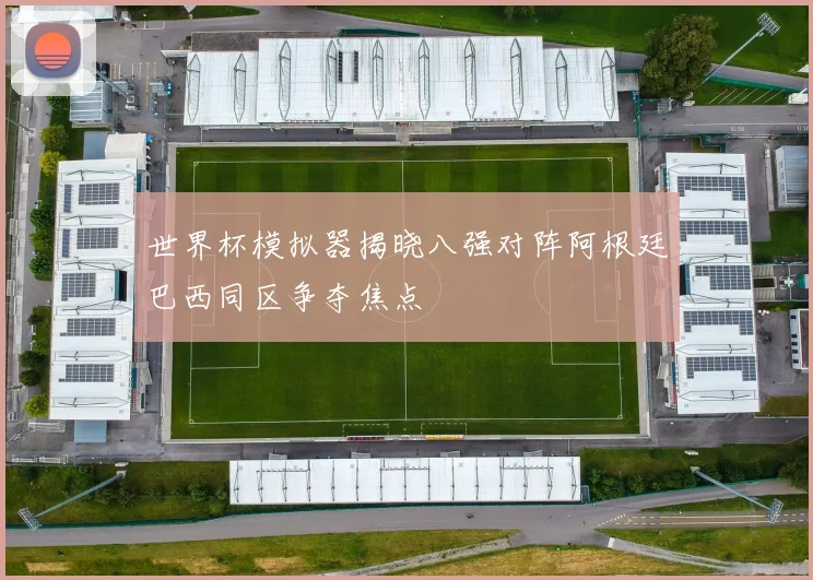 世界杯模拟器揭晓八强对阵阿根廷巴西同区争夺焦点