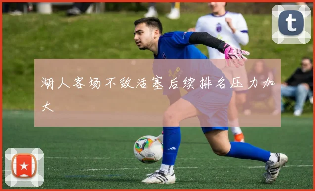 湖人客场不敌活塞后续排名压力加大