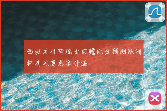 西班牙对阵瑞士前瞻比分预测欧洲杯淘汰赛悬念升温