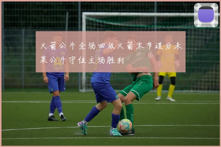 火箭公牛全场回放火箭末节追分未果公牛守住主场胜利