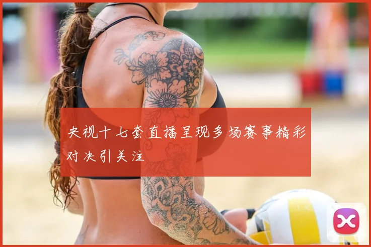 央视十七套直播呈现多场赛事精彩对决引关注