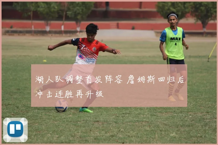 湖人队调整首发阵容 詹姆斯回归后冲击连胜再升级