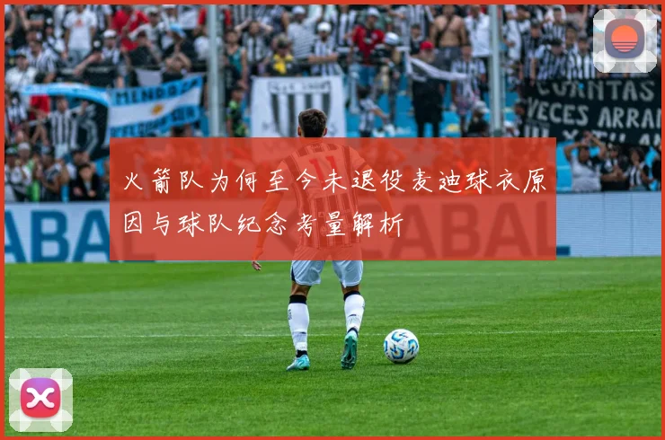 火箭队为何至今未退役麦迪球衣原因与球队纪念考量解析