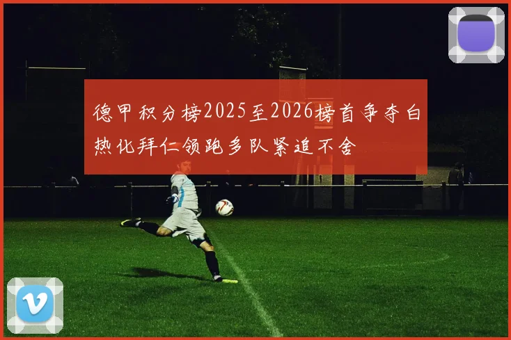 德甲积分榜2025至2026榜首争夺白热化拜仁领跑多队紧追不舍