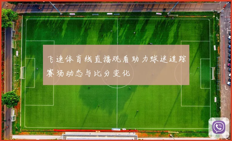 飞速体育线直播观看助力球迷追踪赛场动态与比分变化