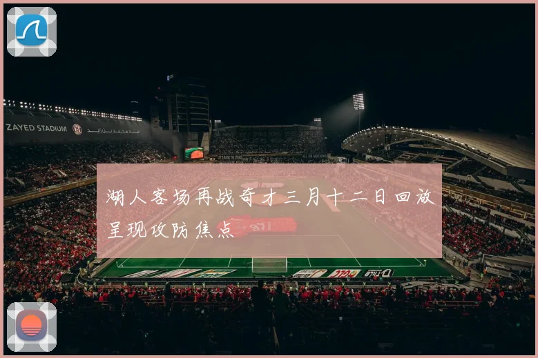 湖人客场再战奇才三月十二日回放呈现攻防焦点