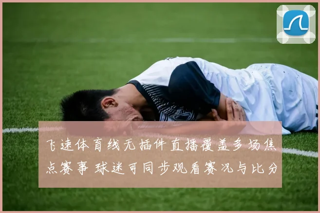 飞速体育线无插件直播覆盖多场焦点赛事 球迷可同步观看赛况与比分更新