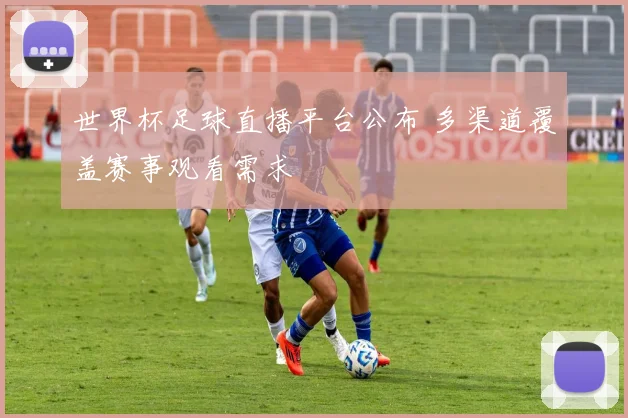 世界杯足球直播平台公布 多渠道覆盖赛事观看需求