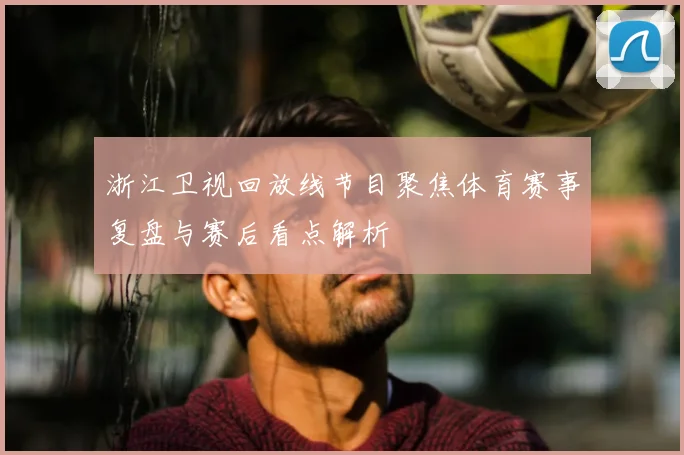 浙江卫视回放线节目聚焦体育赛事复盘与赛后看点解析