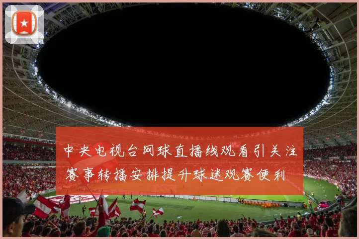 中央电视台网球直播线观看引关注 赛事转播安排提升球迷观赛便利
