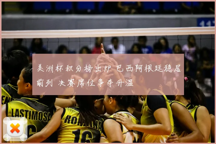 美洲杯积分榜出炉 巴西阿根廷稳居前列 决赛席位争夺升温