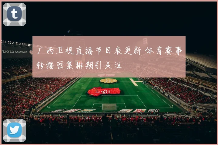 广西卫视直播节目表更新 体育赛事转播密集排期引关注