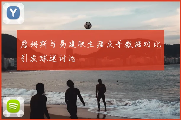 詹姆斯与易建联生涯交手数据对比引发球迷讨论