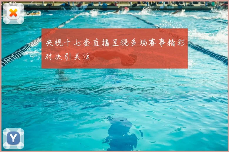 央视十七套直播呈现多场赛事精彩对决引关注