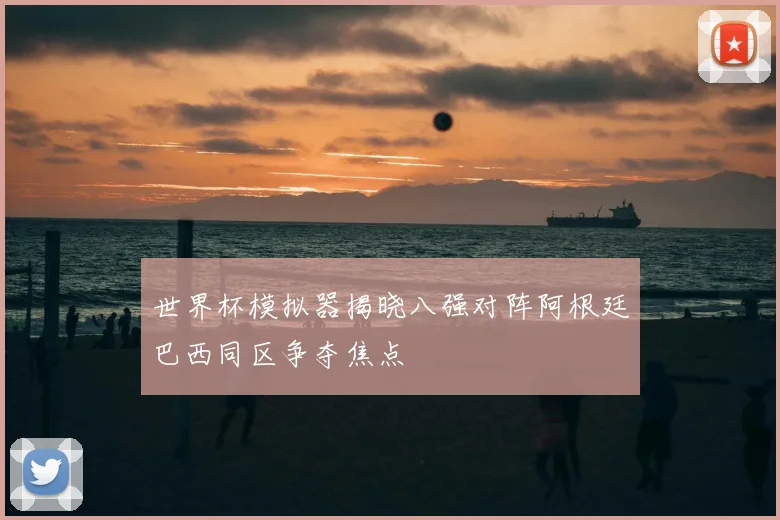 世界杯模拟器揭晓八强对阵阿根廷巴西同区争夺焦点
