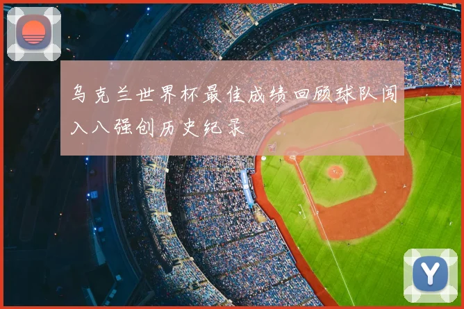乌克兰世界杯最佳成绩回顾球队闯入八强创历史纪录