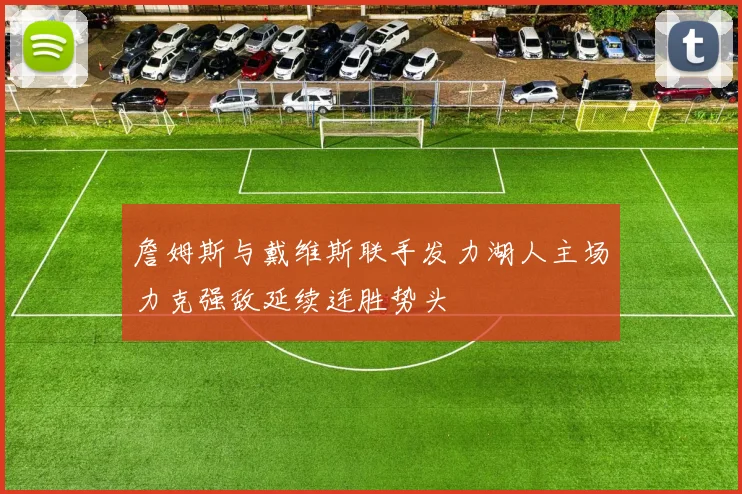 詹姆斯与戴维斯联手发力湖人主场力克强敌延续连胜势头