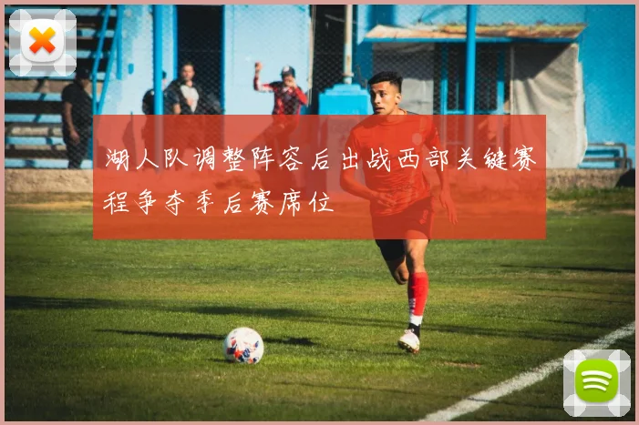 湖人队调整阵容后出战西部关键赛程争夺季后赛席位