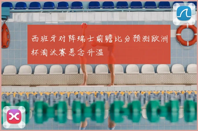 西班牙对阵瑞士前瞻比分预测欧洲杯淘汰赛悬念升温