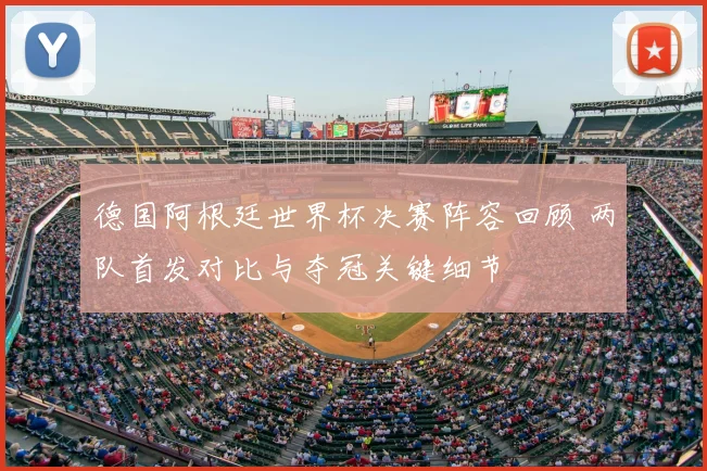 德国阿根廷世界杯决赛阵容回顾 两队首发对比与夺冠关键细节