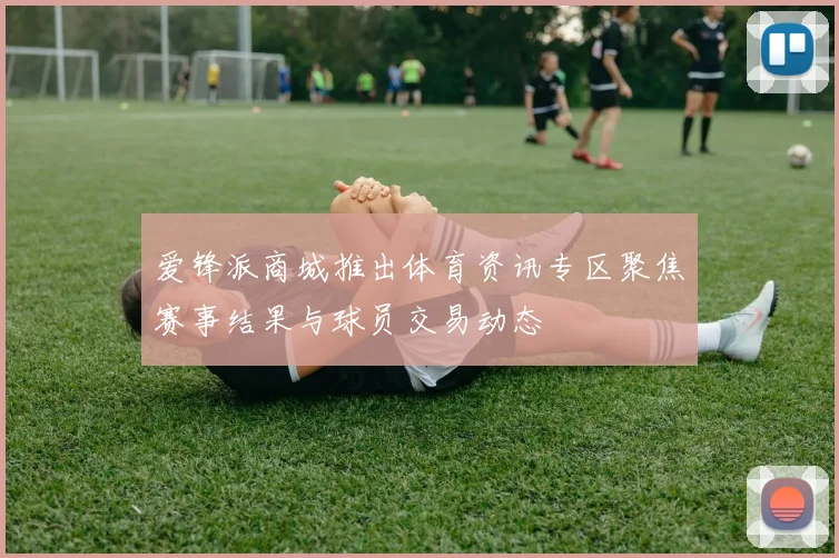 爱锋派商城推出体育资讯专区聚焦赛事结果与球员交易动态
