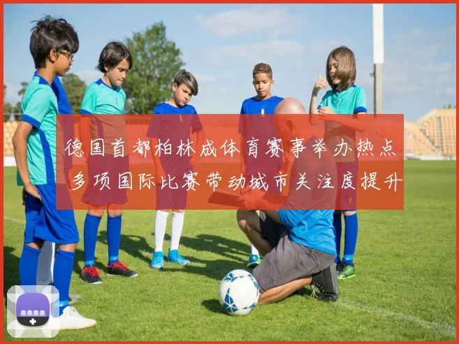 德国首都柏林成体育赛事举办热点 多项国际比赛带动城市关注度提升